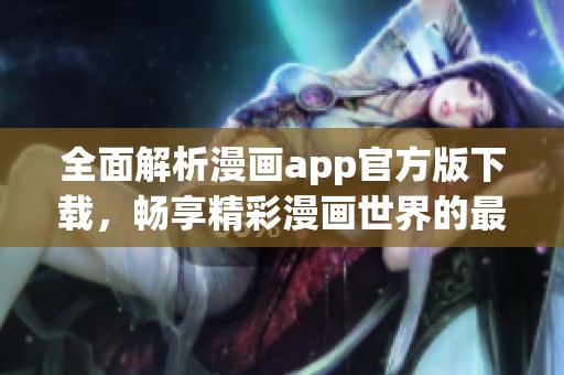 全面解析漫画app官方版下载，畅享精彩漫画世界的最佳选择