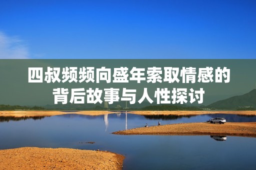 四叔频频向盛年索取情感的背后故事与人性探讨