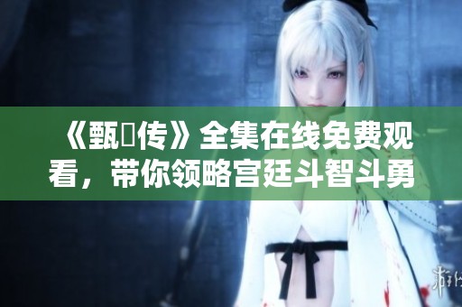《甄嬛传》全集在线免费观看，带你领略宫廷斗智斗勇的精彩故事