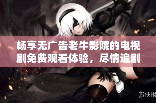 畅享无广告老牛影院的电视剧免费观看体验，尽情追剧无负担