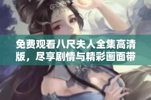免费观看八尺夫人全集高清版，尽享剧情与精彩画面带来的无穷魅力