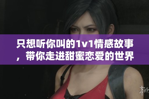 只想听你叫的1v1情感故事，带你走进甜蜜恋爱的世界