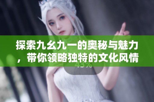 探索九幺九一的奥秘与魅力，带你领略独特的文化风情