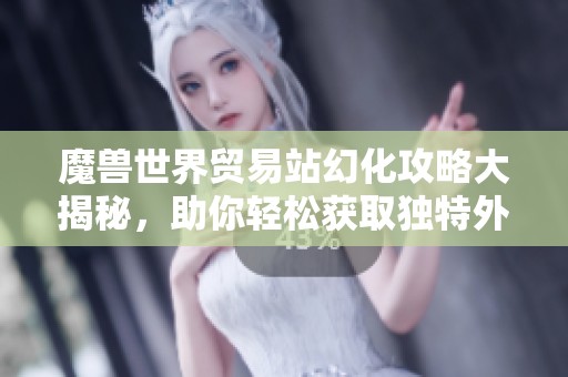 魔兽世界贸易站幻化攻略大揭秘，助你轻松获取独特外观装备