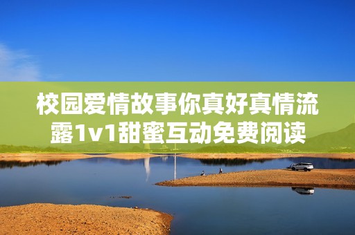校园爱情故事你真好真情流露1v1甜蜜互动免费阅读