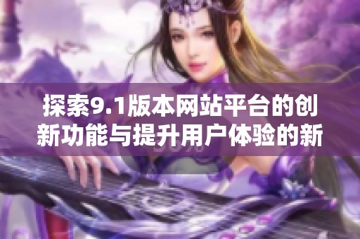 探索9.1版本网站平台的创新功能与提升用户体验的新策略