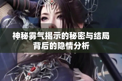 神秘雾气揭示的秘密与结局背后的隐情分析