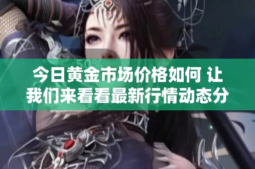 今日黄金市场价格如何 让我们来看看最新行情动态分析