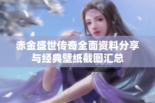 赤金盛世传奇全面资料分享与经典壁纸截图汇总 赤金盛世传奇全面资料分享与经典壁纸截图汇总