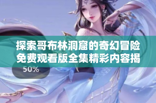 探索哥布林洞窟的奇幻冒险免费观看版全集精彩内容揭晓