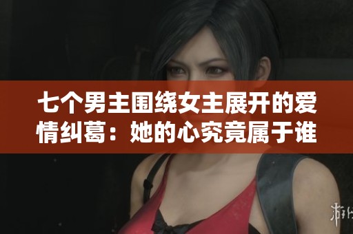 七个男主围绕女主展开的爱情纠葛：她的心究竟属于谁