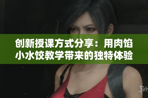 创新授课方式分享：用肉馅小水饺教学带来的独特体验