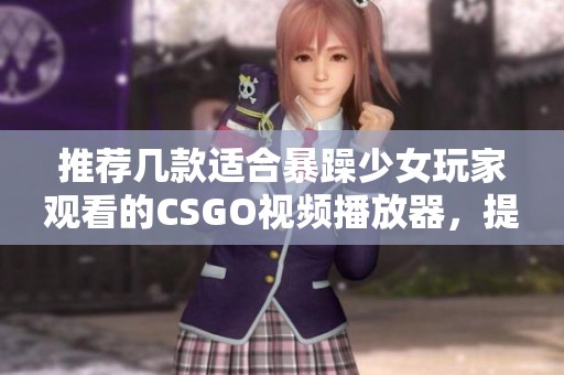 推荐几款适合暴躁少女玩家观看的CSGO视频播放器，提升观影体验