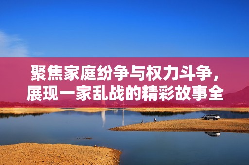 聚焦家庭纷争与权力斗争，展现一家乱战的精彩故事全解析