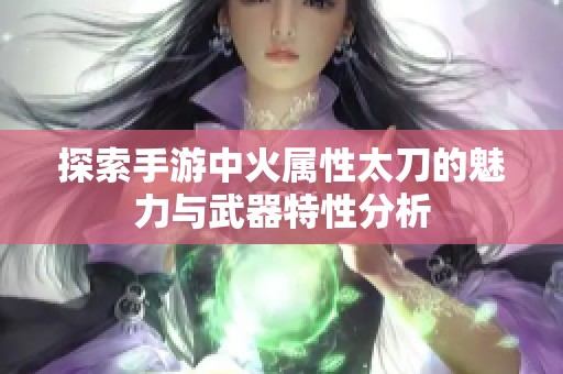 探索手游中火属性太刀的魅力与武器特性分析
