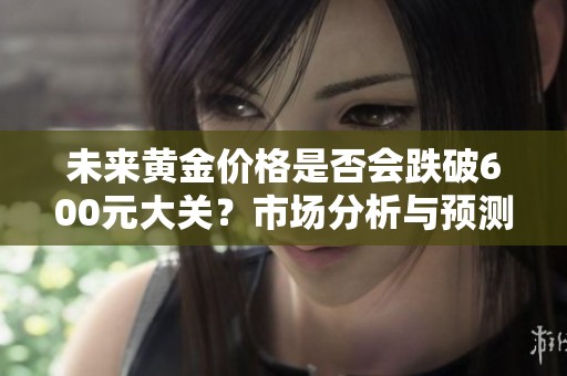 未来黄金价格是否会跌破600元大关？市场分析与预测分享