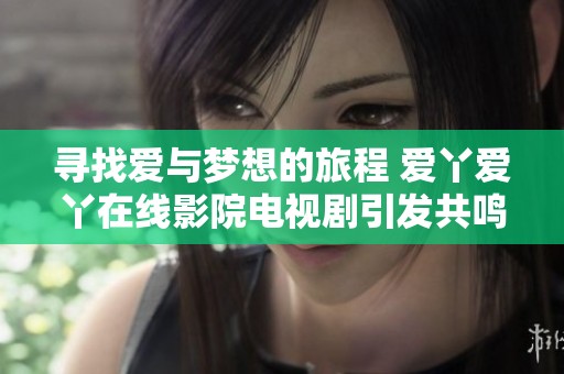 寻找爱与梦想的旅程 爱丫爱丫在线影院电视剧引发共鸣
