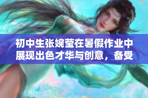 初中生张婉莹在暑假作业中展现出色才华与创意，备受老师和同学赞誉