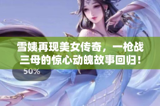 雪姨再现美女传奇，一枪战三母的惊心动魄故事回归！