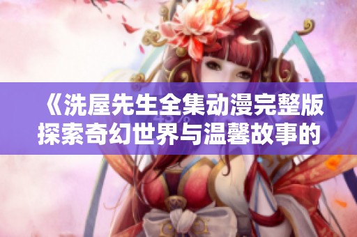 《洗屋先生全集动漫完整版探索奇幻世界与温馨故事的奇妙旅程》