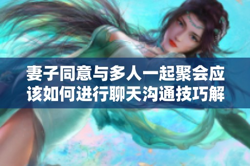 妻子同意与多人一起聚会应该如何进行聊天沟通技巧解析