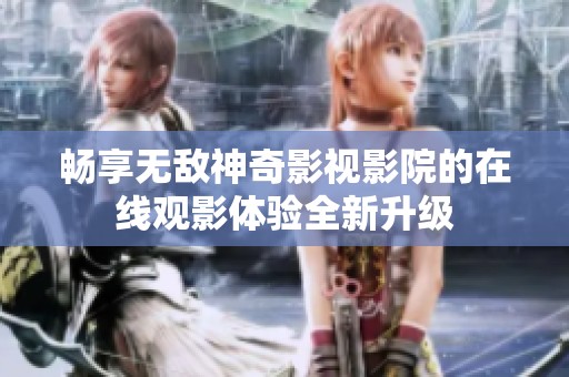 畅享无敌神奇影视影院的在线观影体验全新升级