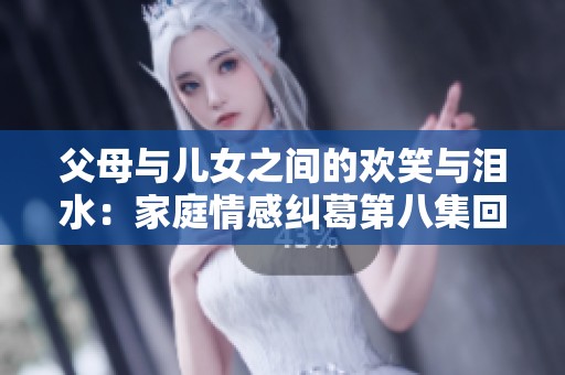 父母与儿女之间的欢笑与泪水：家庭情感纠葛第八集回顾