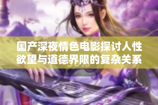 国产深夜情色电影探讨人性欲望与道德界限的复杂关系