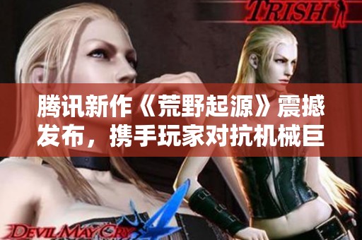 腾讯新作《荒野起源》震撼发布，携手玩家对抗机械巨兽的冒险之旅即将开启