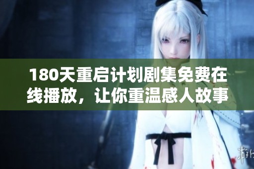 180天重启计划剧集免费在线播放，让你重温感人故事与精彩剧情的绝佳选择