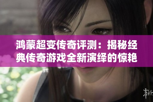 鸿蒙超变传奇评测：揭秘经典传奇游戏全新演绎的惊艳体验