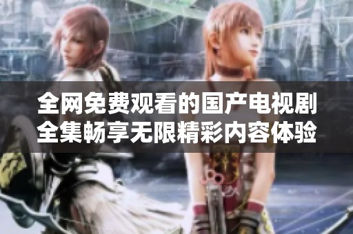 全网免费观看的国产电视剧全集畅享无限精彩内容体验