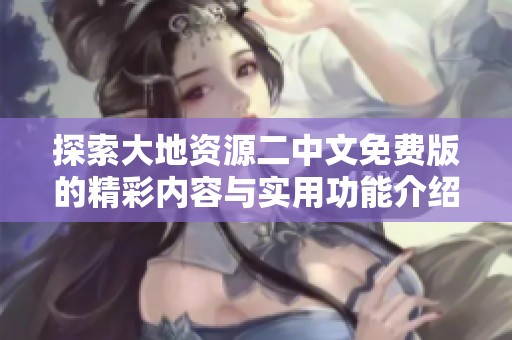 探索大地资源二中文免费版的精彩内容与实用功能介绍