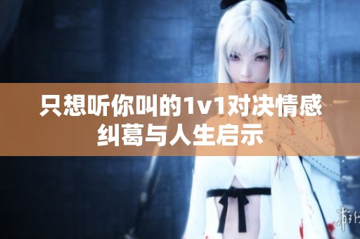 只想听你叫的1v1对决情感纠葛与人生启示