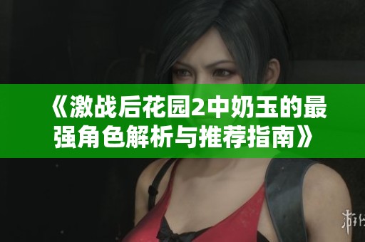 《激战后花园2中奶玉的最强角色解析与推荐指南》