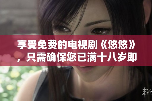 享受免费的电视剧《悠悠》，只需确保您已满十八岁即可观看