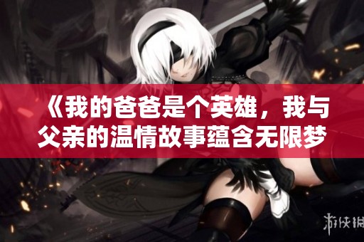 《我的爸爸是个英雄，我与父亲的温情故事蕴含无限梦想》