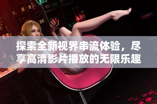 探索全新视界串流体验，尽享高清影片播放的无限乐趣与便捷