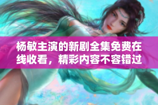 杨敏主演的新剧全集免费在线收看，精彩内容不容错过