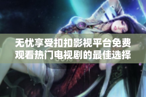 无忧享受扣扣影视平台免费观看热门电视剧的最佳选择