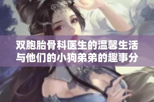 双胞胎骨科医生的温馨生活与他们的小狗弟弟的趣事分享