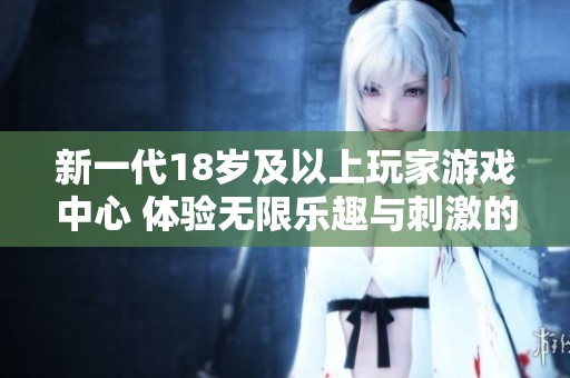 新一代18岁及以上玩家游戏中心 体验无限乐趣与刺激的虚拟世界