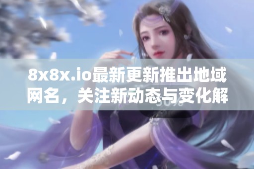 8x8x.io最新更新推出地域网名，关注新动态与变化解析