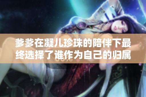 爹爹在凝儿珍珠的陪伴下最终选择了谁作为自己的归属伴侣