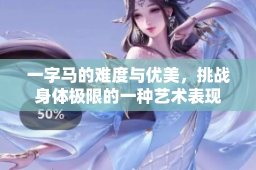 一字马的难度与优美，挑战身体极限的一种艺术表现