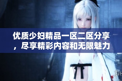 优质少妇精品一区二区分享，尽享精彩内容和无限魅力体验