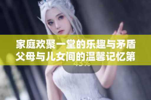 家庭欢聚一堂的乐趣与矛盾父母与儿女间的温馨记忆第八集解析