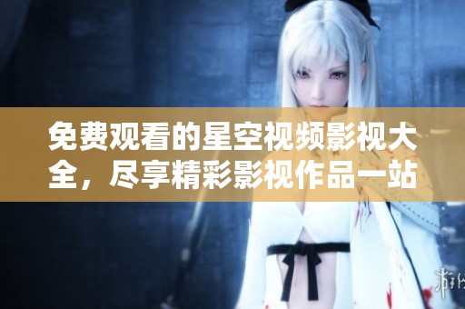 免费观看的星空视频影视大全，尽享精彩影视作品一站式平台