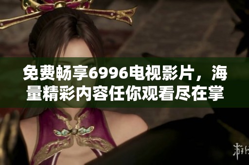 免费畅享6996电视影片，海量精彩内容任你观看尽在掌握