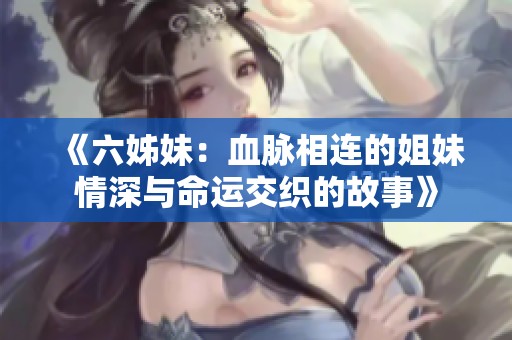 《六姊妹：血脉相连的姐妹情深与命运交织的故事》